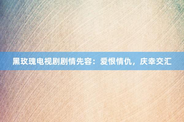 黑玫瑰电视剧剧情先容：爱恨情仇，庆幸交汇