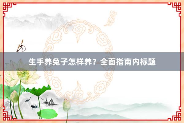 生手养兔子怎样养？全面指南内标题
